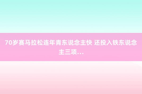 70岁赛马拉松连年青东说念主快 还投入铁东说念主三项…
